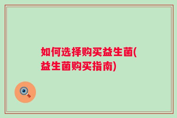 如何选择购买益生菌(益生菌购买指南)