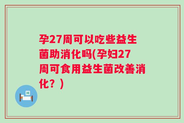 孕27周可以吃些益生菌助消化吗(孕妇27周可食用益生菌改善消化?) 孕27周可以吃些益生菌助消化吗(孕妇27周可食用益生菌改善消化?)