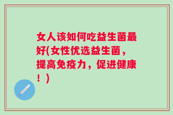 女人该如何吃益生菌好(女性优选益生菌,提高力,促进健康!) 女人该如何吃益生菌好(女性优选益生菌,提高力,促进健康!)