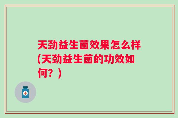 天劲益生菌效果怎么样(天劲益生菌的功效如何？)