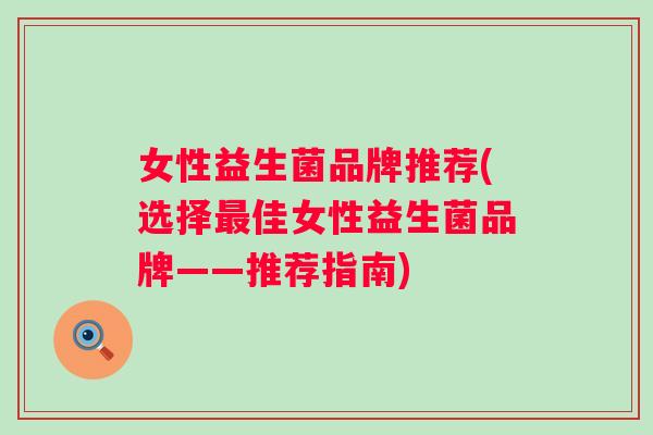 女性益生菌品牌推荐(选择佳女性益生菌品牌——推荐指南) 女性益生菌品牌推荐(选择佳女性益生菌品牌——推荐指南)