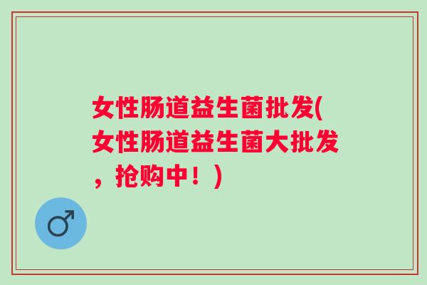 女性肠道益生菌批发(女性肠道益生菌大批发,抢购中!) 女性肠道益生菌批发(女性肠道益生菌大批发,抢购中!)