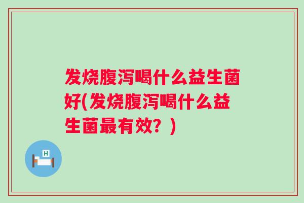 发烧喝什么益生菌好(发烧喝什么益生菌有效?) 发烧喝什么益生菌好(发烧喝什么益生菌有效?)