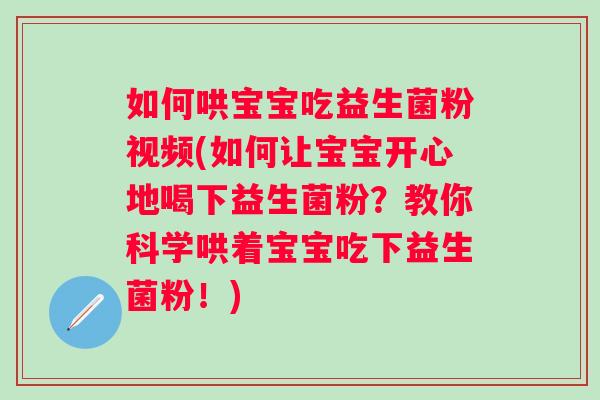 如何哄宝宝吃益生菌粉视频(如何让宝宝开心地喝下益生菌粉?教你科学哄着宝宝吃下益生菌粉!) 如何哄宝宝吃益生菌粉视频(如何让宝宝开心地喝下益生菌粉?教你科学哄着宝宝吃下益生菌粉!)