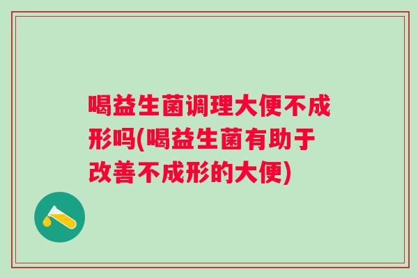 喝益生菌调理大便不成形吗(喝益生菌有助于改善不成形的大便) 喝益生菌调理大便不成形吗(喝益生菌有助于改善不成形的大便)