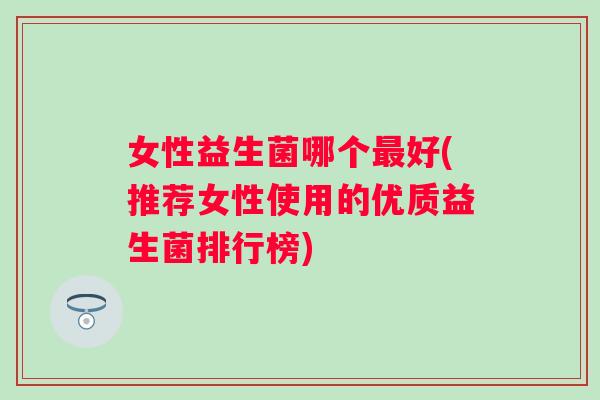 女性益生菌哪个好(推荐女性使用的优质益生菌排行榜) 女性益生菌哪个好(推荐女性使用的优质益生菌排行榜)