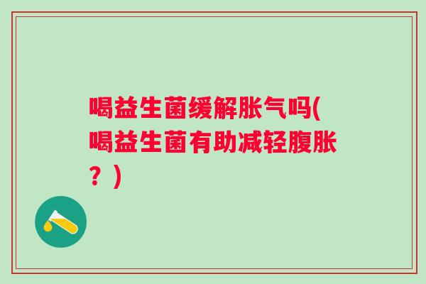 喝益生菌缓解吗(喝益生菌有助减轻？)