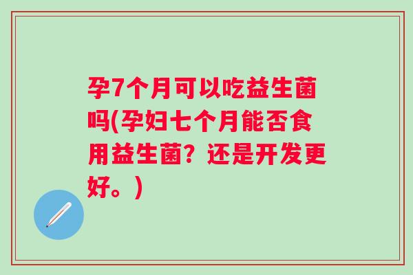 孕7个月可以吃益生菌吗(孕妇七个月能否食用益生菌?还是开发更好。) 孕7个月可以吃益生菌吗(孕妇七个月能否食用益生菌?还是开发更好。)
