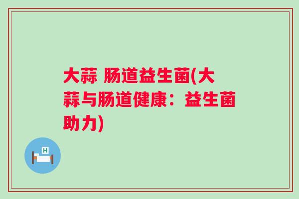 大蒜 肠道益生菌(大蒜与肠道健康:益生菌助力) 大蒜 肠道益生菌(大蒜与肠道健康:益生菌助力)