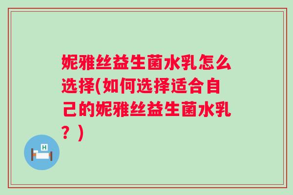 妮雅丝益生菌水乳怎么选择(如何选择适合自己的妮雅丝益生菌水乳？)