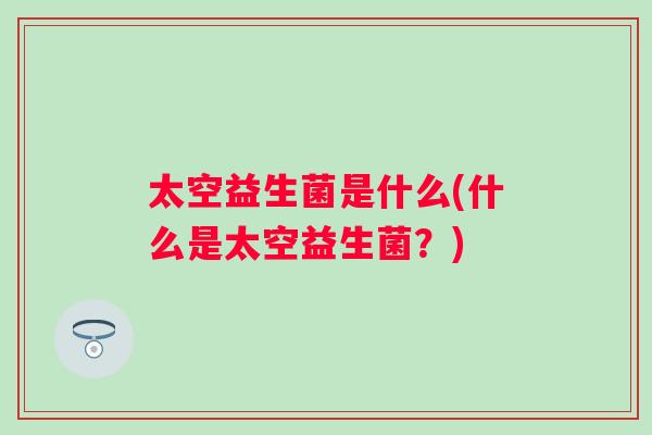 太空益生菌是什么(什么是太空益生菌?) 太空益生菌是什么(什么是太空益生菌?)