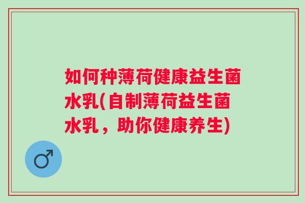 如何种薄荷健康益生菌水乳(自制薄荷益生菌水乳,助你健康养生) 如何种薄荷健康益生菌水乳(自制薄荷益生菌水乳,助你健康养生)