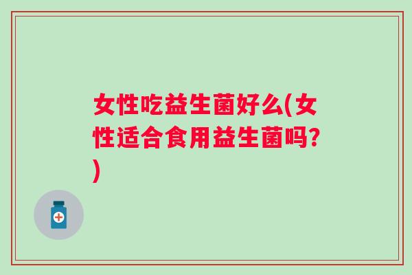 女性吃益生菌好么(女性适合食用益生菌吗？)
