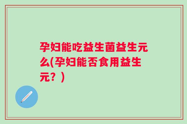 孕妇能吃益生菌益生元么(孕妇能否食用益生元?) 孕妇能吃益生菌益生元么(孕妇能否食用益生元?)