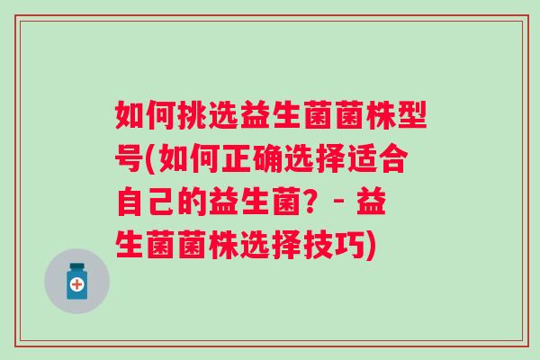 如何挑选益生菌菌株型号(如何正确选择适合自己的益生菌？- 益生菌菌株选择技巧)