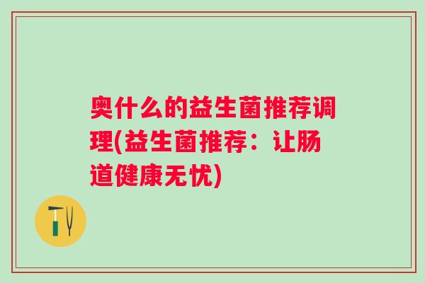 奥什么的益生菌推荐调理(益生菌推荐:让肠道健康无忧) 奥什么的益生菌推荐调理(益生菌推荐:让肠道健康无忧)