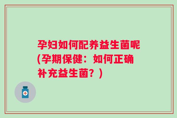 孕妇如何配养益生菌呢(孕期保健:如何正确补充益生菌?) 孕妇如何配养益生菌呢(孕期保健:如何正确补充益生菌?)