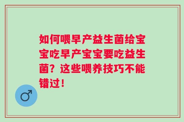 如何喂早产益生菌给宝宝吃早产宝宝要吃益生菌?这些喂养技巧不能错过! 如何喂早产益生菌给宝宝吃早产宝宝要吃益生菌?这些喂养技巧不能错过!