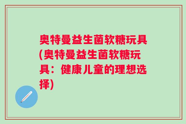 奥特曼益生菌软糖玩具(奥特曼益生菌软糖玩具:健康儿童的理想选择) 奥特曼益生菌软糖玩具(奥特曼益生菌软糖玩具:健康儿童的理想选择)