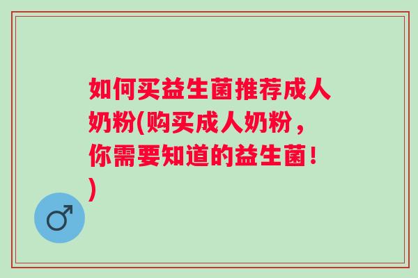 如何买益生菌推荐成人奶粉(购买成人奶粉,你需要知道的益生菌!) 如何买益生菌推荐成人奶粉(购买成人奶粉,你需要知道的益生菌!)