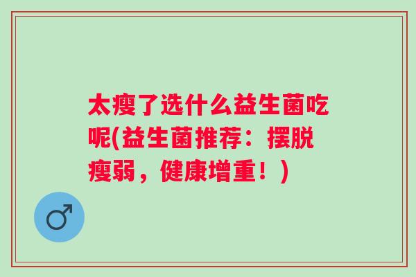 太瘦了选什么益生菌吃呢(益生菌推荐:摆脱瘦弱,健康增重!) 太瘦了选什么益生菌吃呢(益生菌推荐:摆脱瘦弱,健康增重!)