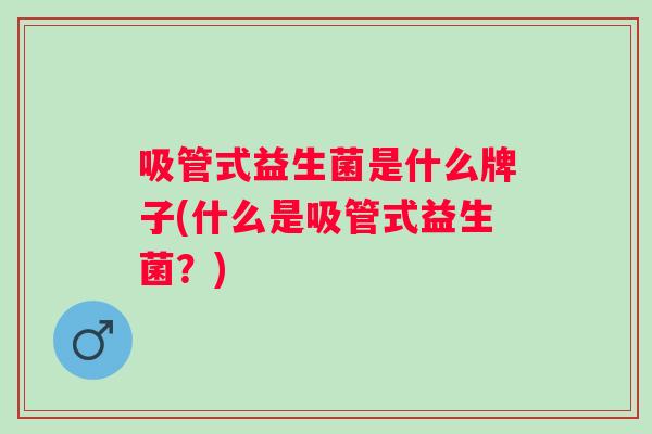 吸管式益生菌是什么牌子(什么是吸管式益生菌？)