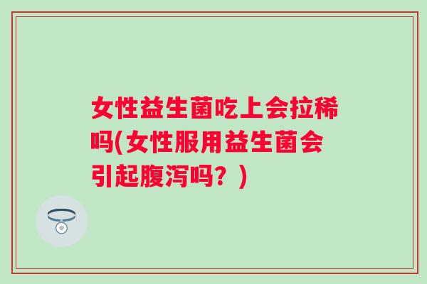 女性益生菌吃上会拉稀吗(女性服用益生菌会引起吗？)