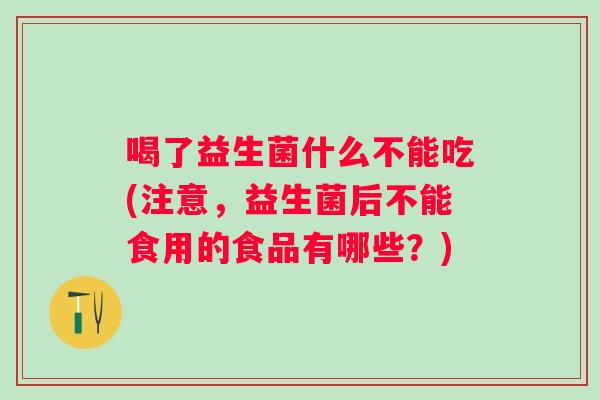 喝了益生菌什么不能吃(注意,益生菌后不能食用的食品有哪些?) 喝了益生菌什么不能吃(注意,益生菌后不能食用的食品有哪些?)