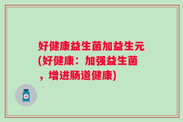 好健康益生菌加益生元(好健康:加强益生菌,增进肠道健康) 好健康益生菌加益生元(好健康:加强益生菌,增进肠道健康)
