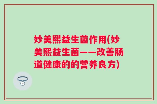 妙美熙益生菌作用(妙美熙益生菌——改善肠道健康的的营养良方) 妙美熙益生菌作用(妙美熙益生菌——改善肠道健康的的营养良方)