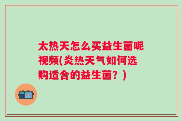 太热天怎么买益生菌呢视频(炎热天气如何选购适合的益生菌?) 太热天怎么买益生菌呢视频(炎热天气如何选购适合的益生菌?)