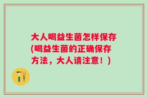 大人喝益生菌怎样保存(喝益生菌的正确保存方法,大人请注意!) 大人喝益生菌怎样保存(喝益生菌的正确保存方法,大人请注意!)