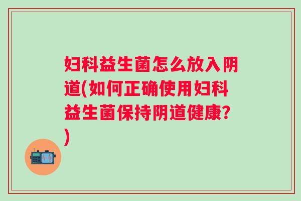 益生菌怎么放入(如何正确使用益生菌保持健康?) 益生菌怎么放入(如何正确使用益生菌保持健康?)