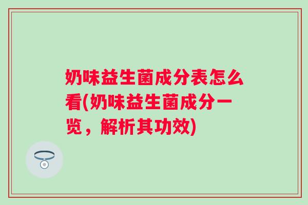 奶味益生菌成分表怎么看(奶味益生菌成分一览,解析其功效) 奶味益生菌成分表怎么看(奶味益生菌成分一览,解析其功效)