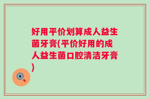 好用平价划算成人益生菌牙膏(平价好用的成人益生菌口腔清洁牙膏)