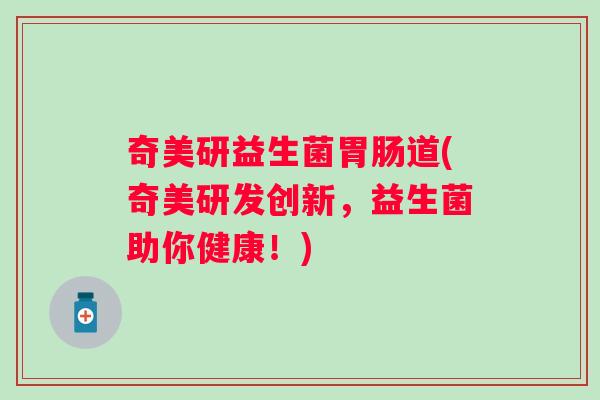 奇美研益生菌胃肠道(奇美研发创新，益生菌助你健康！)