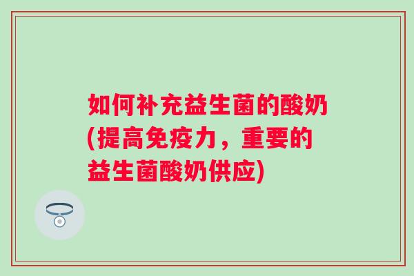 如何补充益生菌的酸奶(提高力,重要的益生菌酸奶供应) 如何补充益生菌的酸奶(提高力,重要的益生菌酸奶供应)
