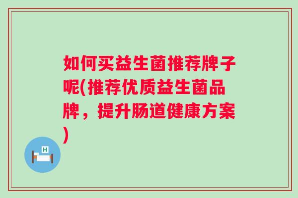 如何买益生菌推荐牌子呢(推荐优质益生菌品牌，提升肠道健康方案)