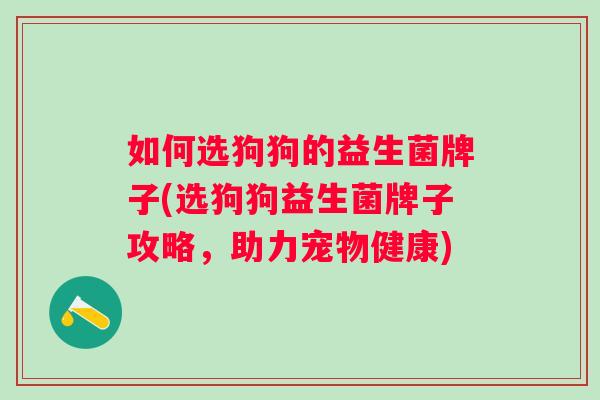 如何选狗狗的益生菌牌子(选狗狗益生菌牌子攻略,助力宠物健康) 如何选狗狗的益生菌牌子(选狗狗益生菌牌子攻略,助力宠物健康)