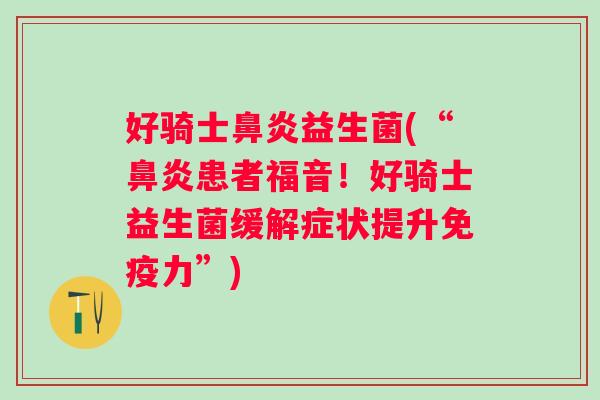 好骑士益生菌(“患者福音！好骑士益生菌缓解症状提升力”)