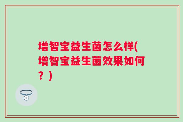 增智宝益生菌怎么样(增智宝益生菌效果如何?) 增智宝益生菌怎么样(增智宝益生菌效果如何?)