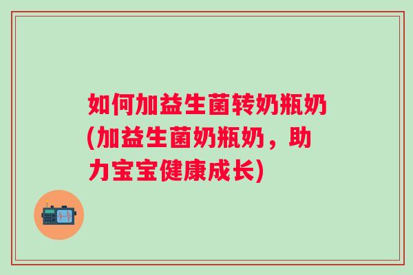 如何加益生菌转奶瓶奶(加益生菌奶瓶奶,助力宝宝健康成长) 如何加益生菌转奶瓶奶(加益生菌奶瓶奶,助力宝宝健康成长)