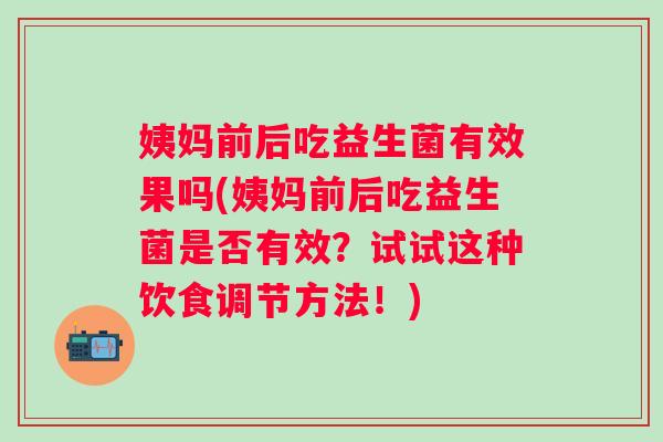 姨妈前后吃益生菌有效果吗(姨妈前后吃益生菌是否有效？试试这种饮食调节方法！)