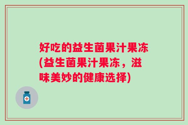 好吃的益生菌果汁果冻(益生菌果汁果冻,滋味美妙的健康选择) 好吃的益生菌果汁果冻(益生菌果汁果冻,滋味美妙的健康选择)