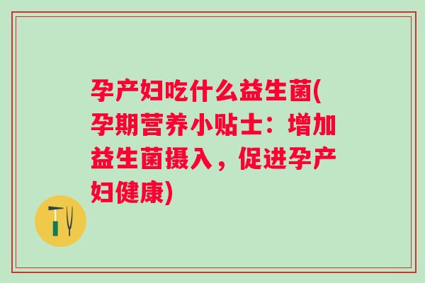 孕产妇吃什么益生菌(孕期营养小贴士:增加益生菌摄入,促进孕产妇健康) 孕产妇吃什么益生菌(孕期营养小贴士:增加益生菌摄入,促进孕产妇健康)