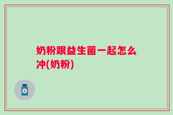 奶粉跟益生菌一起怎么冲(奶粉) 奶粉跟益生菌一起怎么冲(奶粉)