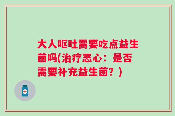 大人需要吃点益生菌吗(恶心:是否需要补充益生菌?) 大人需要吃点益生菌吗(恶心:是否需要补充益生菌?)
