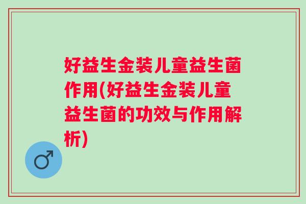 好益生金装儿童益生菌作用(好益生金装儿童益生菌的功效与作用解析) 好益生金装儿童益生菌作用(好益生金装儿童益生菌的功效与作用解析)