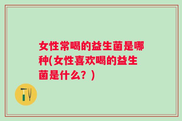 女性常喝的益生菌是哪种(女性喜欢喝的益生菌是什么?) 女性常喝的益生菌是哪种(女性喜欢喝的益生菌是什么?)