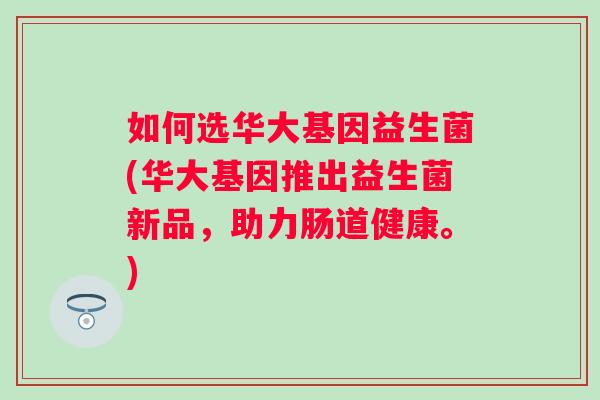 如何选华大基因益生菌(华大基因推出益生菌新品,助力肠道健康。) 如何选华大基因益生菌(华大基因推出益生菌新品,助力肠道健康。)